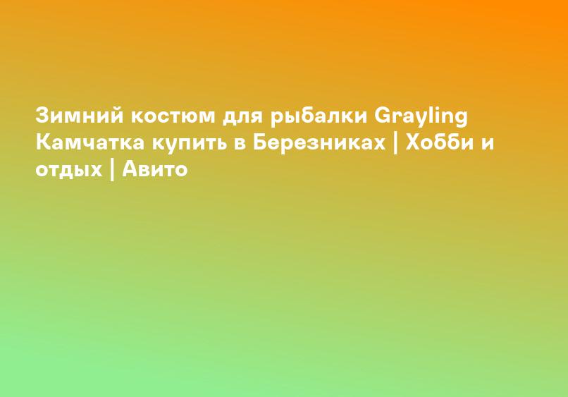Зимний костюм для рыбалки Grayling Камчатка купить в Березниках | Хобби и отдых | Авито