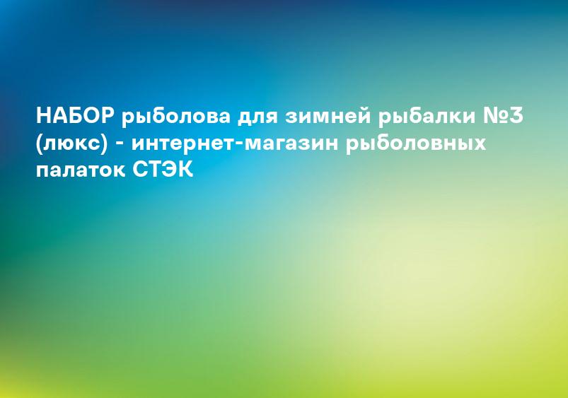 НАБОР рыболова для зимней рыбалки №3 (люкс) - интернет-магазин рыболовных палаток СТЭК