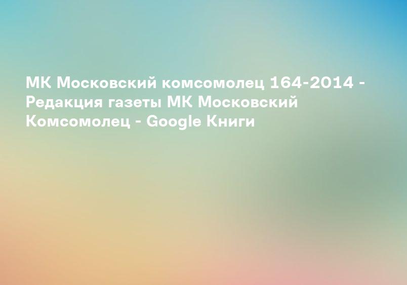 МК Московский комсомолец 164-2014 - Редакция газеты МК Московский Комсомолец - Google Книги