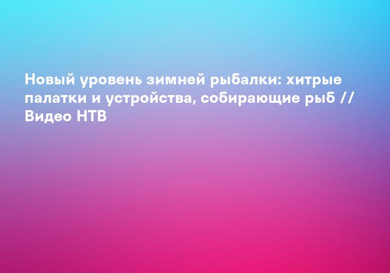 Новый уровень зимней рыбалки: хитрые палатки и устройства, собирающие рыб // Видео НТВ