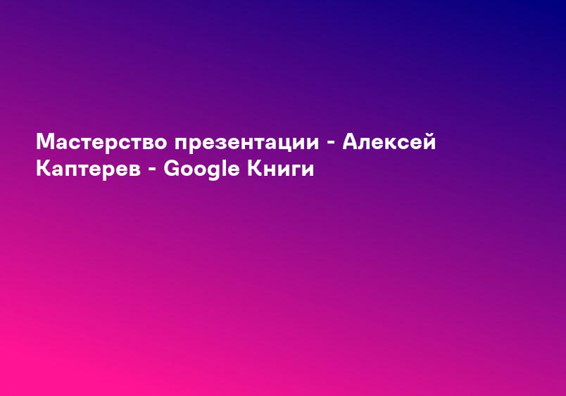 Мастерство презентации - Алексей Каптерев - Google Книги