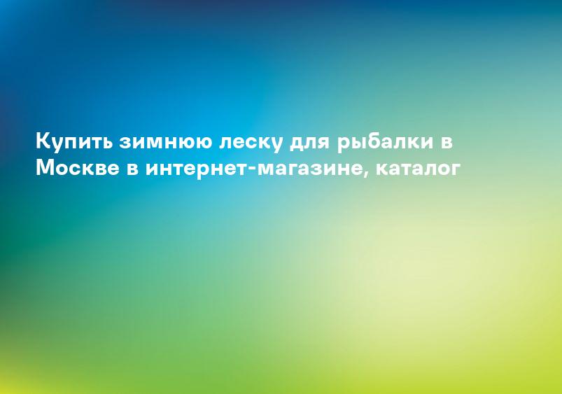 Купить зимнюю леску для рыбалки в Москве в интернет-магазине, каталог