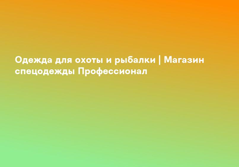 Одежда для охоты и рыбалки | Магазин спецодежды Профессионал