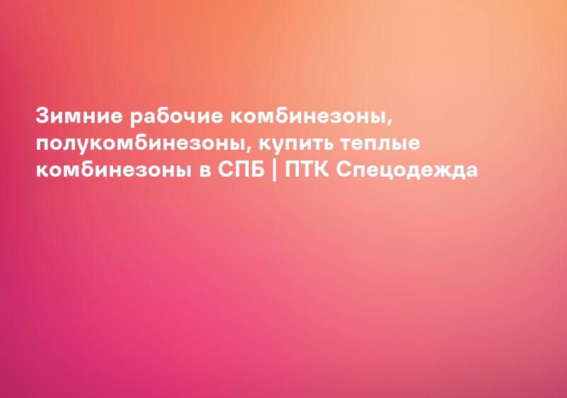 Зимние рабочие комбинезоны, полукомбинезоны, купить теплые комбинезоны в СПБ | ПТК Спецодежда