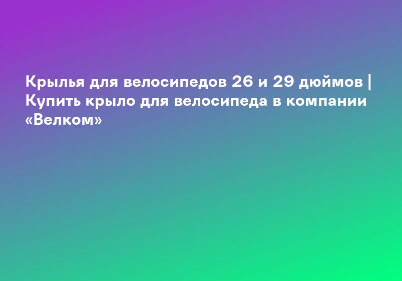 Крылья для велосипедов 26 и 29 дюймов | Купить крыло для велосипеда в компании «Велком»