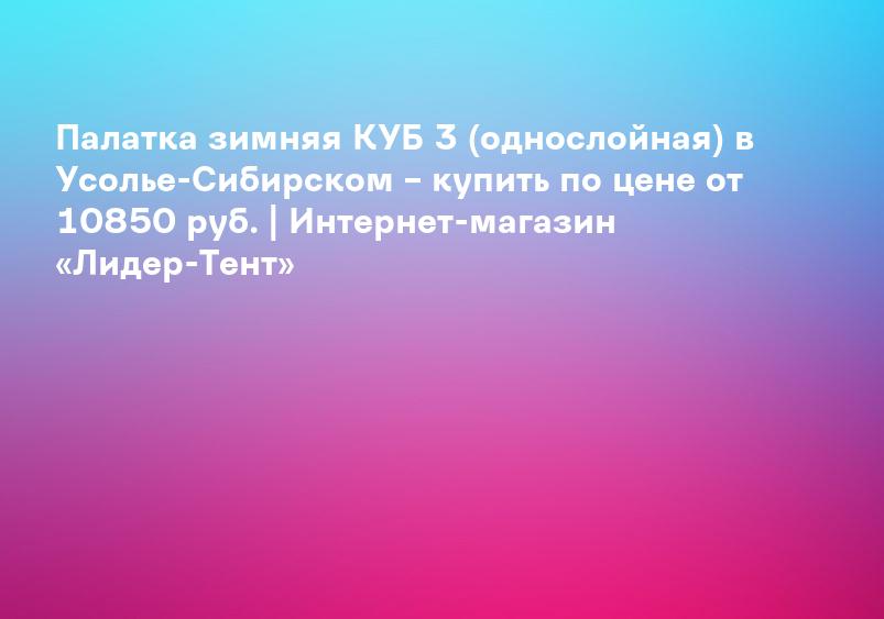 Палатка зимняя КУБ 3 (однослойная) в Усолье-Сибирском – купить по цене от 10850 руб. | Интернет-магазин «Лидер-Тент»