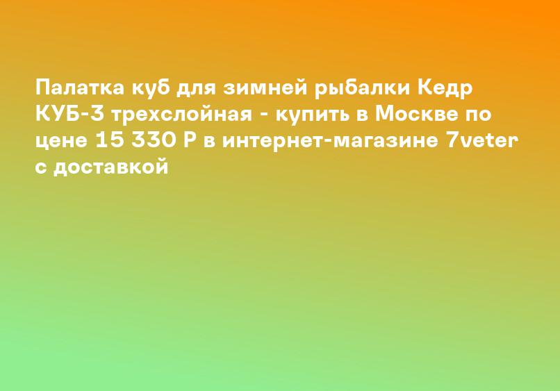 Палатка куб для зимней рыбалки Кедр КУБ-3 трехслойная - купить в Москве по цене 15 330 Р в интернет-магазине 7veter с доставкой
