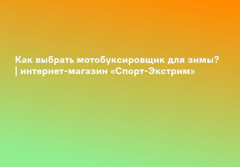 Как выбрать мотобуксировщик для зимы? | интернет-магазин «Спорт-Экстрим»