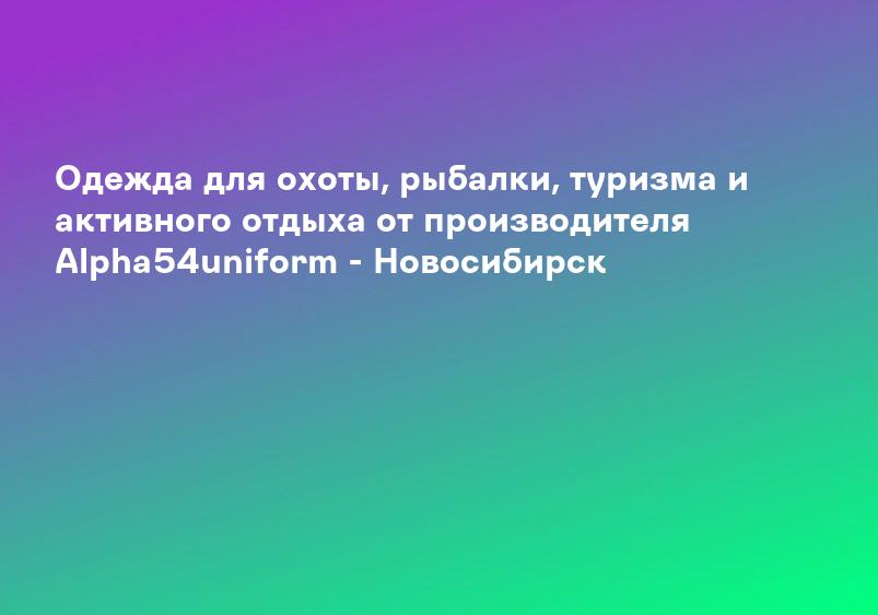 Одежда для охоты, рыбалки, туризма и активного отдыха от производителя Alpha54uniform - Новосибирск