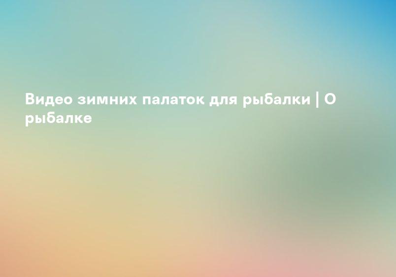 Видео зимних палаток для рыбалки | О рыбалке
