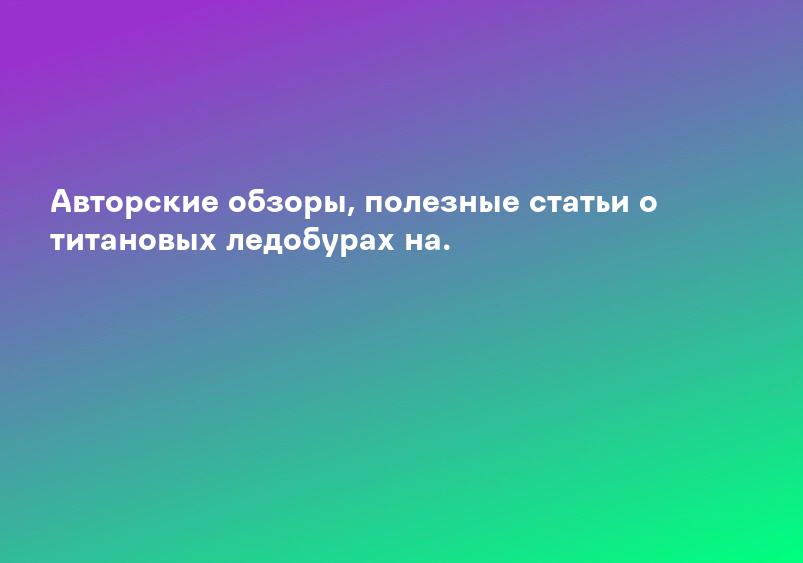 Авторские обзоры, полезные статьи о титановых ледобурах на.