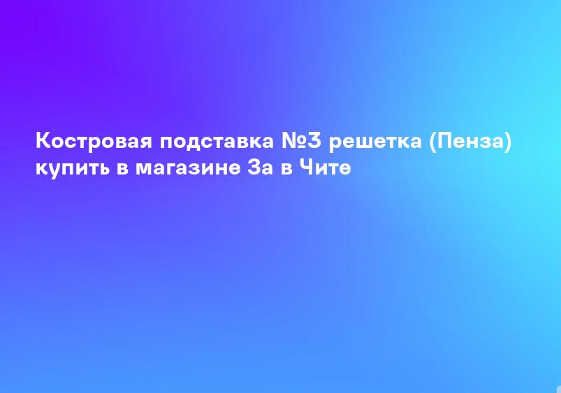 Костровая подставка №3 решетка (Пенза) купить в магазине За в Чите