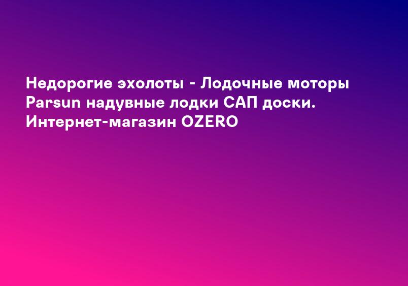 Недорогие эхолоты - Лодочные моторы Parsun надувные лодки САП доски. Интернет-магазин OZERO