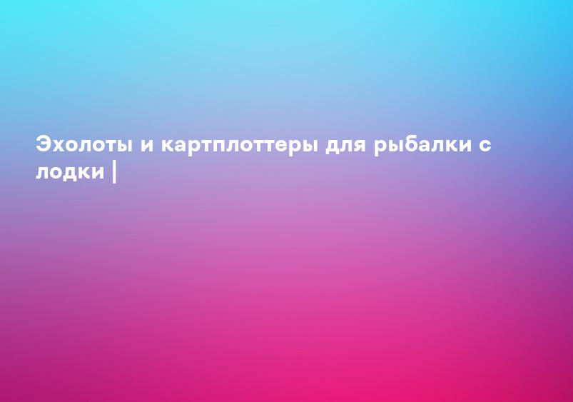 Эхолоты и картплоттеры для рыбалки с лодки |