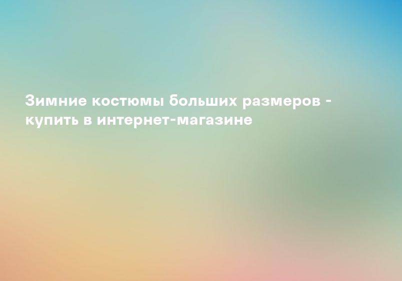 Зимние костюмы больших размеров - купить в интернет-магазине