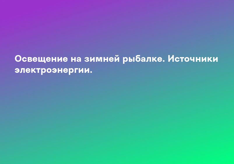 Освещение на зимней рыбалке. Источники электроэнергии.