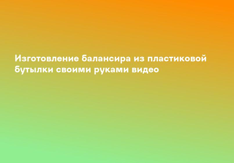 Изготовление балансира из пластиковой бутылки своими руками видео
