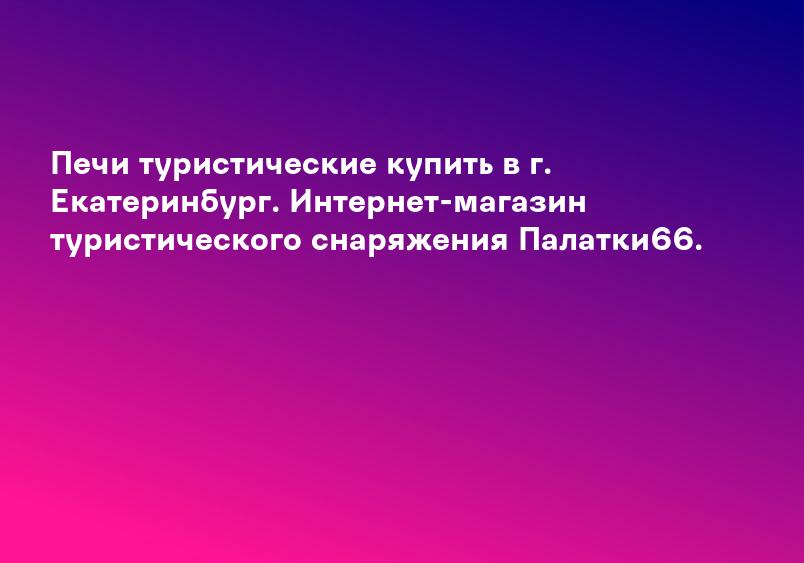 Печи туристические купить в г. Екатеринбург. Интернет-магазин туристического снаряжения Палатки66.