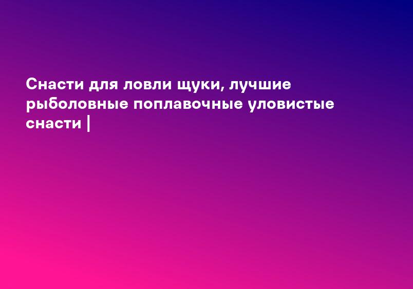 Снасти для ловли щуки, лучшие рыболовные поплавочные уловистые снасти |