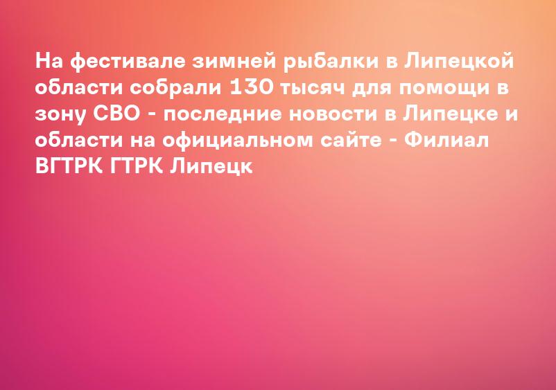 На фестивале зимней рыбалки в Липецкой области собрали 130 тысяч для помощи в зону СВО - последние новости в Липецке и области на официальном сайте - Филиал ВГТРК ГТРК Липецк
