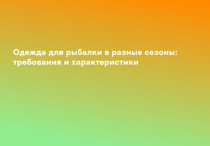 Одежда для рыбалки в разные сезоны: требования и характеристики