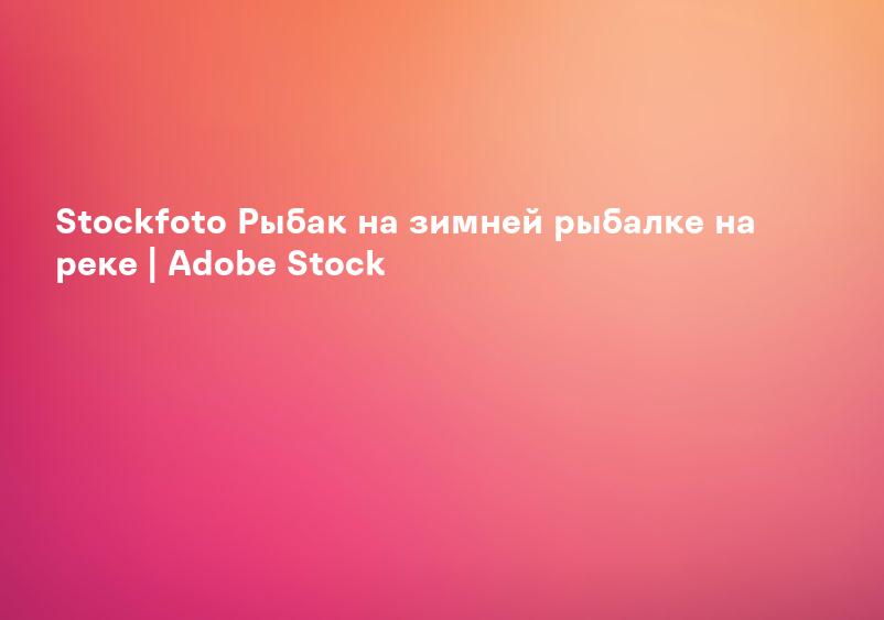 Stockfoto Рыбак на зимней рыбалке на реке | Adobe Stock