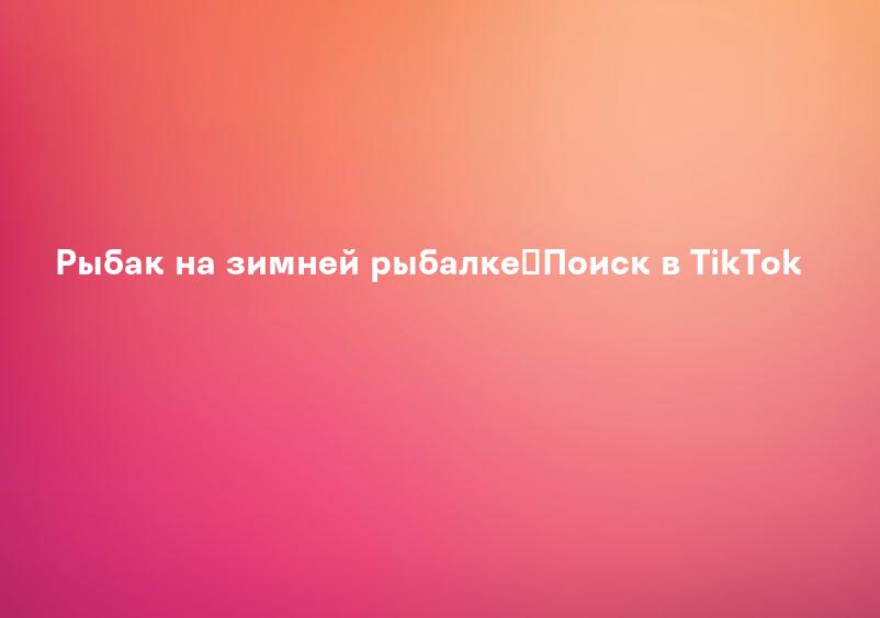 Рыбак на зимней рыбалке｜Поиск в TikTok
