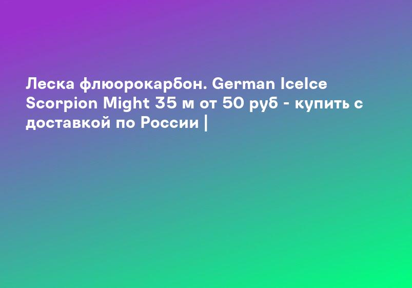 Леска флюорокарбон. German IceIce Scorpion Might 35 м от 50 руб - купить c доставкой по России |