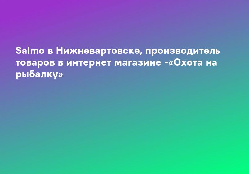 Salmo в Нижневартовске, производитель товаров в интернет магазине -«Охота на рыбалку»