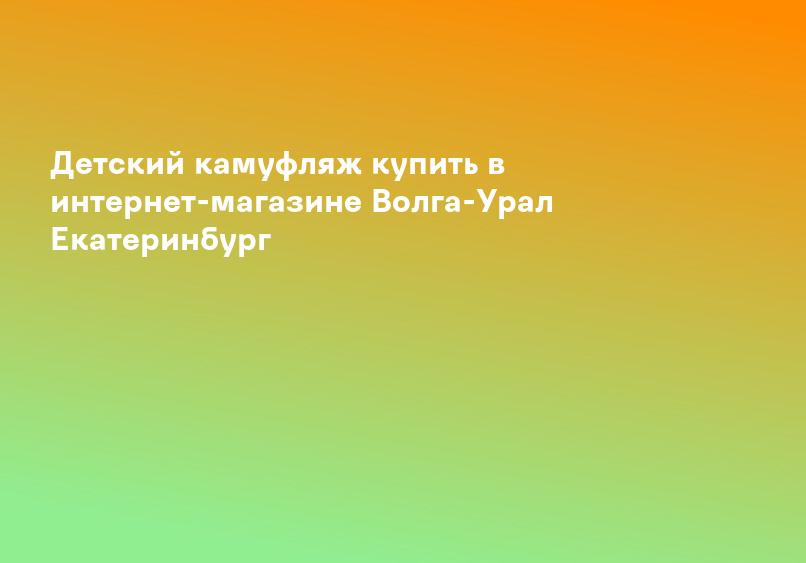 Детский камуфляж купить в интернет-магазине Волга-Урал Екатеринбург