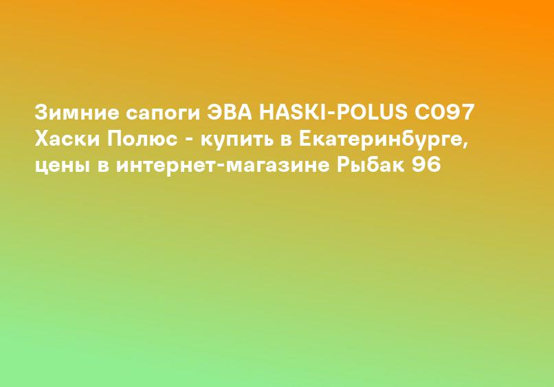 Зимние сапоги ЭВА HASKI-POLUS С097 Хаски Полюс - купить в Екатеринбурге, цены в интернет-магазине Рыбак 96