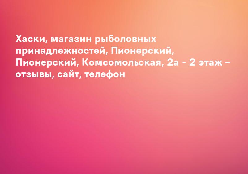 Хаски, магазин рыболовных принадлежностей, Пионерский, Пионерский, Комсомольская, 2а - 2 этаж – отзывы, сайт, телефон