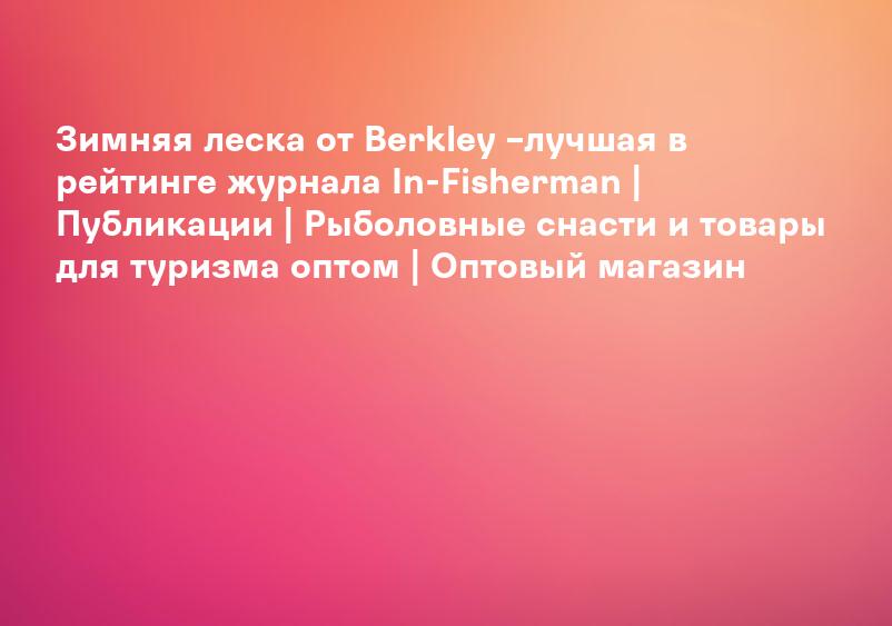 Зимняя леска от Berkley –лучшая в рейтинге журнала In-Fisherman | Публикации | Рыболовные снасти и товары для туризма оптом | Оптовый магазин