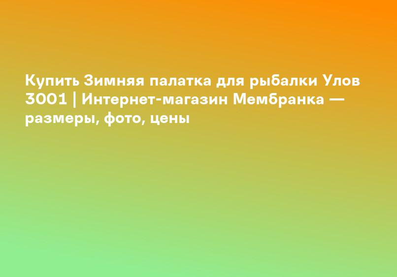 Купить Зимняя палатка для рыбалки Улов 3001 | Интернет-магазин Мембранка — размеры, фото, цены