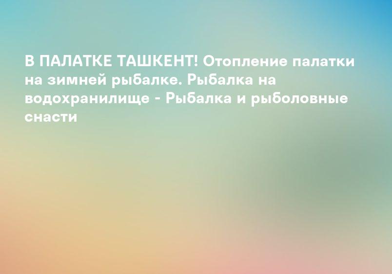 В ПАЛАТКЕ ТАШКЕНТ! Отопление палатки на зимней рыбалке. Рыбалка на водохранилище - Рыбалка и рыболовные снасти