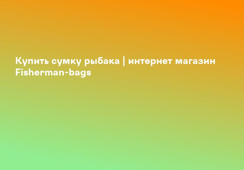 Купить сумку рыбака | интернет магазин Fisherman-bags