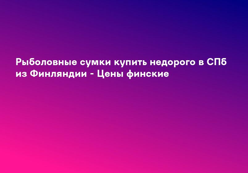 Рыболовные сумки купить недорого в СПб из Финляндии - Цены финские