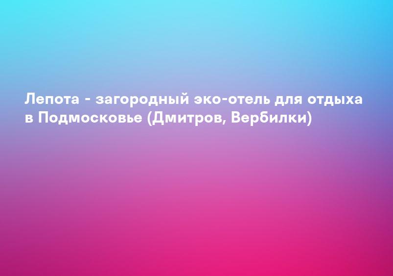 Лепота - загородный эко-отель для отдыха в Подмосковье (Дмитров, Вербилки)