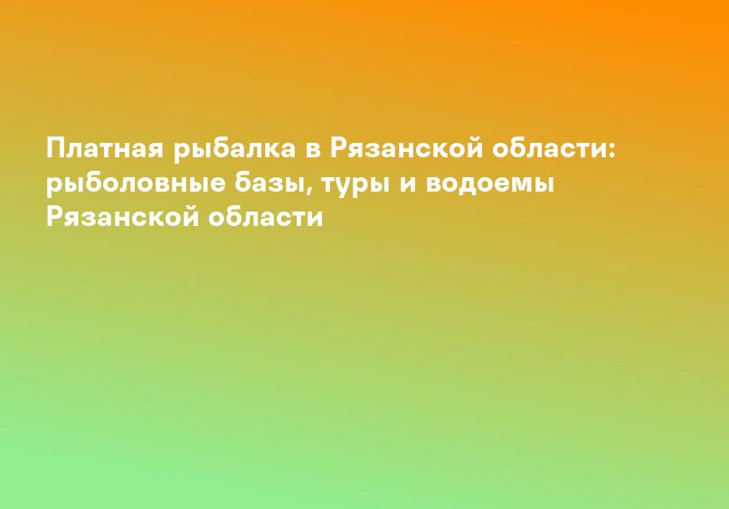 Платная рыбалка в Рязанской области: рыболовные базы, туры и водоемы Рязанской области