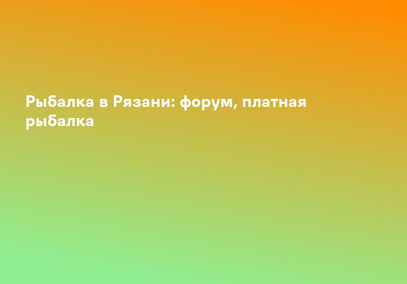 Платная рыбалка в Рязанской области, платные пруды Рязани
