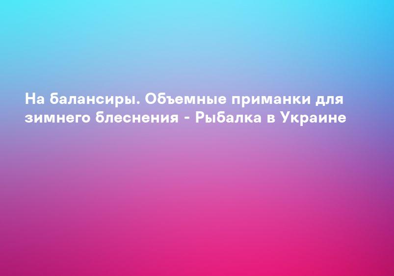 На балансиры. Объемные приманки для зимнего блеснения - Рыбалка в Украине