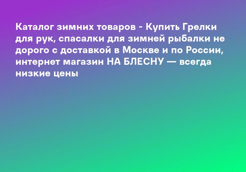 Каталог зимних товаров - Купить Грелки для рук, спасалки для зимней рыбалки не дорого с доставкой в Москве и по России, интернет магазин НА БЛЕСНУ — всегда низкие цены