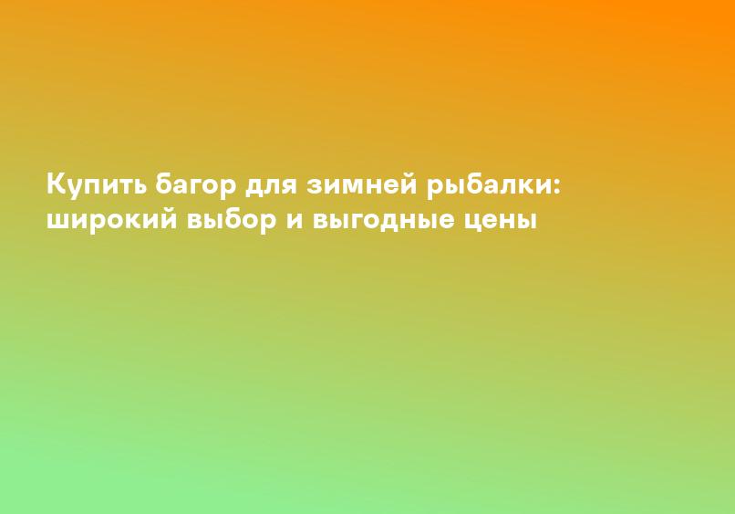 Купить багор для зимней рыбалки: широкий выбор и выгодные цены