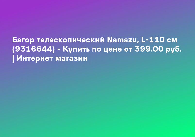 Багор телескопический Namazu, L-110 см (9316644) - Купить по цене от 399.00 руб. | Интернет магазин