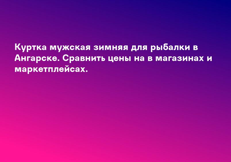 Куртка мужская зимняя для рыбалки в Ангарске. Сравнить цены на в магазинах и маркетплейсах.