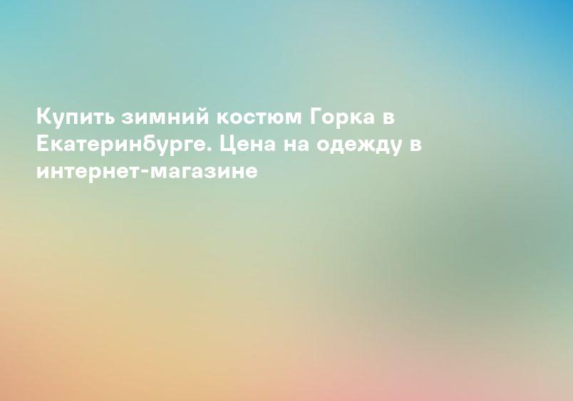 Купить зимний костюм Горка в Екатеринбурге. Цена на одежду в интернет-магазине