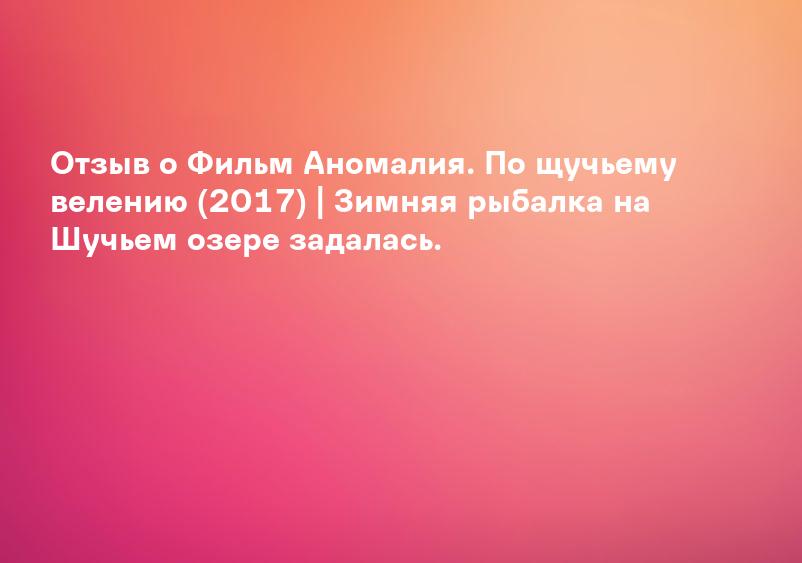 Отзыв о Фильм Аномалия. По щучьему велению (2017) | Зимняя рыбалка на Шучьем озере задалась.