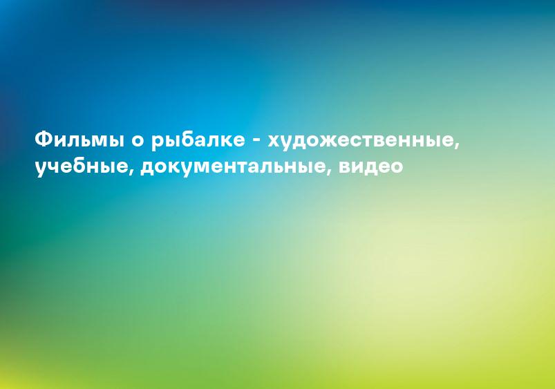 Фильмы о рыбалке - художественные, учебные, документальные, видео