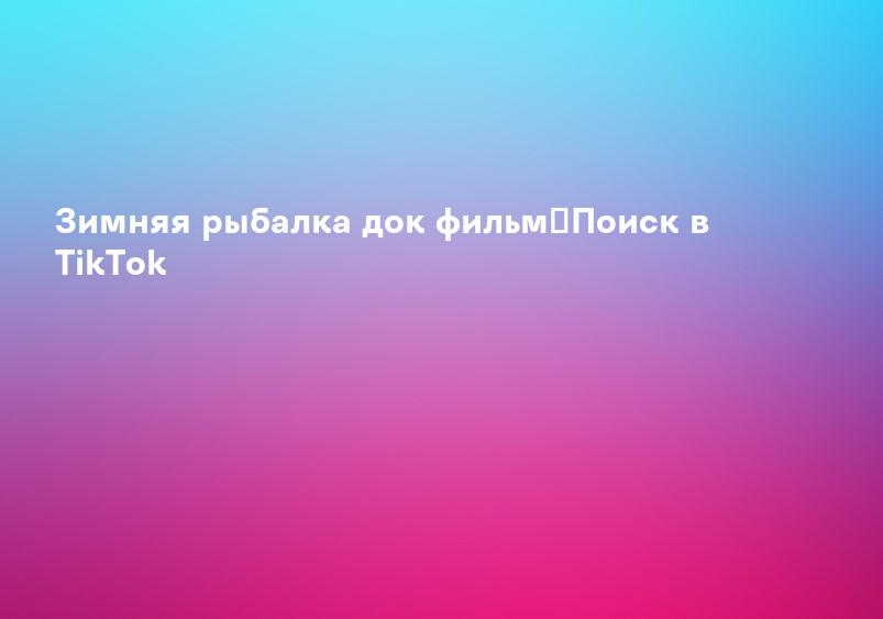 Зимняя рыбалка док фильм｜Поиск в TikTok