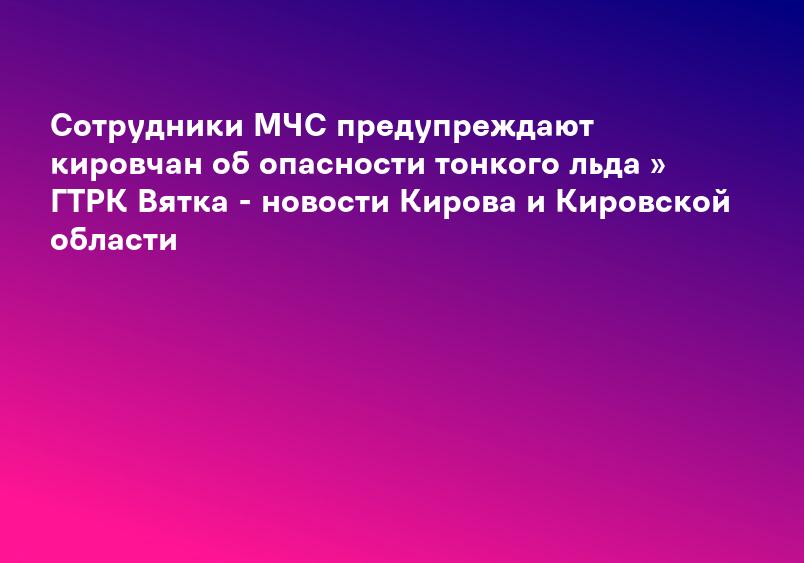 Сотрудники МЧС предупреждают кировчан об опасности тонкого льда » ГТРК Вятка - новости Кирова и Кировской области